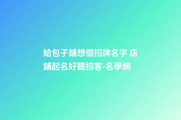 給包子鋪想個招牌名字 店鋪起名好聽招客-名學網-第1張-店鋪起名-玄機派